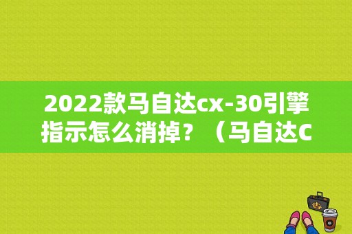 2022款马自达cx-30引擎指示怎么消掉？（马自达CX一7故障灯亮）-图1