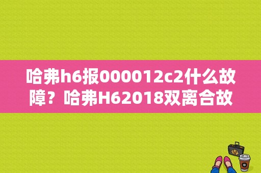哈弗h6报000012c2什么故障？哈弗H62018双离合故障-图1