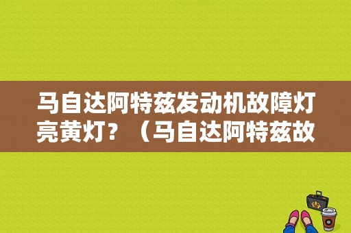 马自达阿特兹发动机故障灯亮黄灯？（马自达阿特兹故障灯）-图1