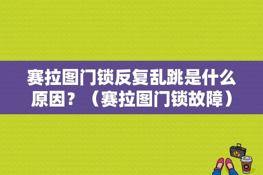 赛拉图门锁反复乱跳是什么原因？（赛拉图门锁故障）-图1