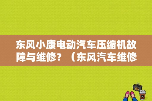 东风小康电动汽车压缩机故障与维修？（东风汽车维修视频）-图1