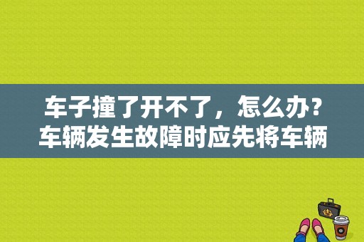 车子撞了开不了，怎么办？车辆发生故障时应先将车辆拖开-图1