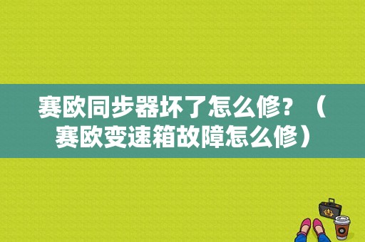 赛欧同步器坏了怎么修？（赛欧变速箱故障怎么修）-图1
