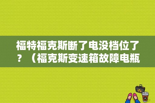 福特福克斯断了电没档位了？（福克斯变速箱故障电瓶）-图1