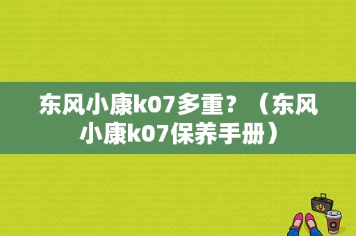 东风小康k07多重？（东风小康k07保养手册）-图1