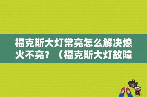 福克斯大灯常亮怎么解决熄火不亮？（福克斯大灯故障）-图1
