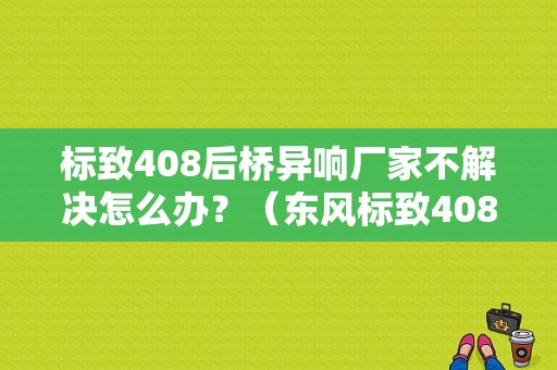 标致408后桥异响厂家不解决怎么办？（东风标致408后桥异响）-图1