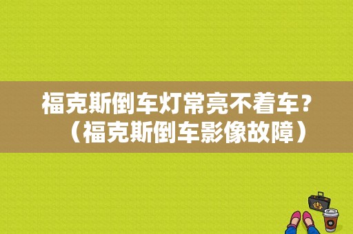 福克斯倒车灯常亮不着车？（福克斯倒车影像故障）-图1