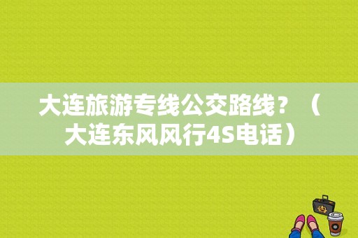 大连旅游专线公交路线？（大连东风风行4S电话）-图1