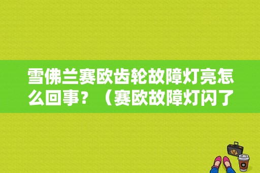 雪佛兰赛欧齿轮故障灯亮怎么回事？（赛欧故障灯闪了）-图1