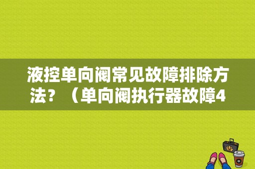 液控单向阀常见故障排除方法？（单向阀执行器故障4s）-图1
