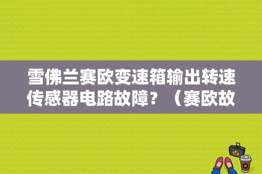 雪佛兰赛欧变速箱输出转速传感器电路故障？（赛欧故障码点火线圈控制电路）-图1