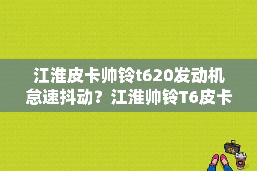 江淮皮卡帅铃t620发动机怠速抖动？江淮帅铃T6皮卡故障代码-图1