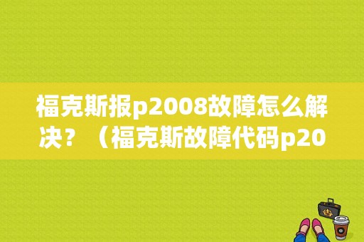 福克斯报p2008故障怎么解决？（福克斯故障代码p2008）-图1