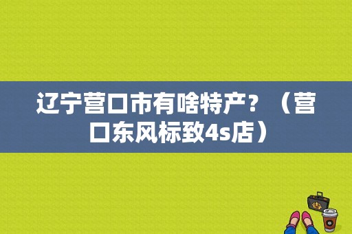 辽宁营口市有啥特产？（营口东风标致4s店）-图1