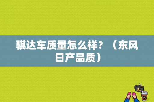 骐达车质量怎么样？（东风日产品质）-图1
