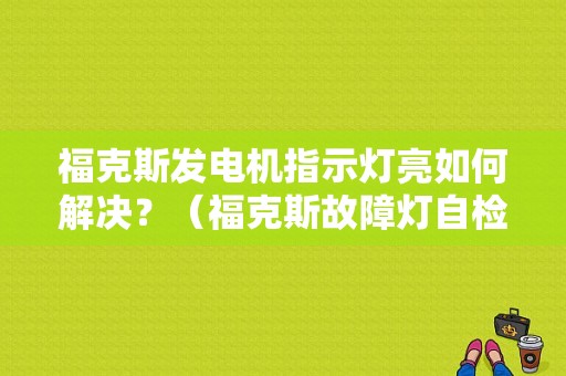 福克斯发电机指示灯亮如何解决？（福克斯故障灯自检）-图1