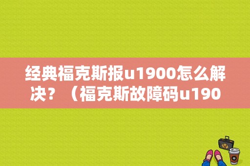 经典福克斯报u1900怎么解决？（福克斯故障码u1900解析）-图1