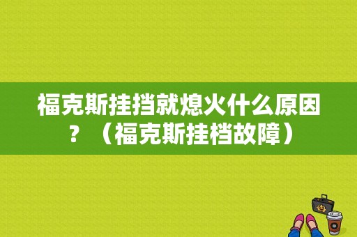 福克斯挂挡就熄火什么原因？（福克斯挂档故障）-图1