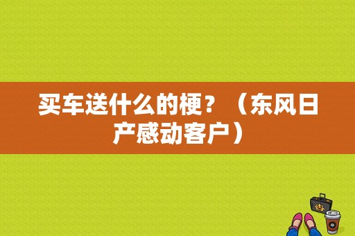 买车送什么的梗？（东风日产感动客户）-图1