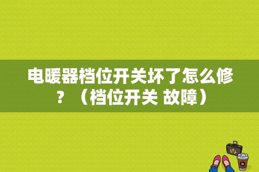 电暖器档位开关坏了怎么修？（档位开关 故障）-图1