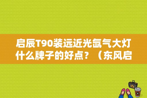 启辰T90装远近光氙气大灯什么牌子的好点？（东风启辰 启辰vow）