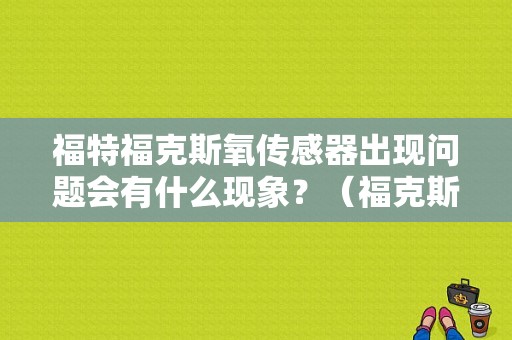 福特福克斯氧传感器出现问题会有什么现象？（福克斯前氧传感器故障表现）-图1