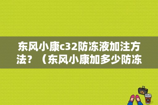 东风小康c32防冻液加注方法？（东风小康加多少防冻液）-图1