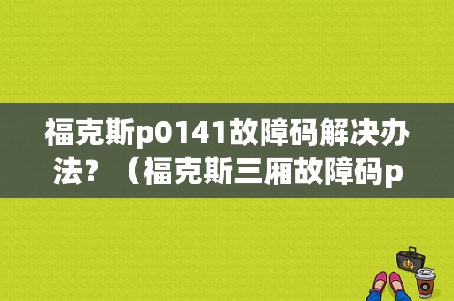福克斯p0141故障码解决办法？（福克斯三厢故障码p1000）-图1
