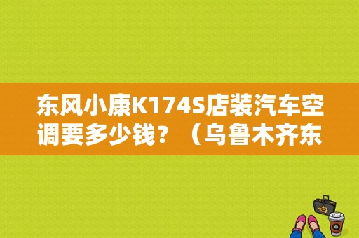 东风小康K174S店装汽车空调要多少钱？（乌鲁木齐东风小康4s店）-图1