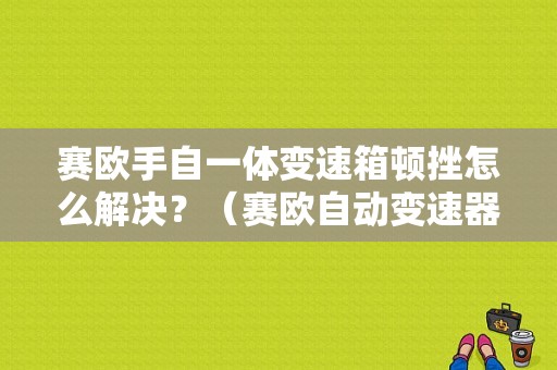 赛欧手自一体变速箱顿挫怎么解决？（赛欧自动变速器故障）-图1