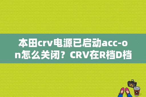 本田crv电源已启动acc-on怎么关闭？CRV在R档D档也在闪啥故障-图1