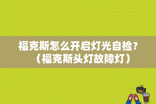 福克斯怎么开启灯光自检？（福克斯头灯故障灯）-图1