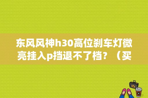 东风风神h30高位刹车灯微亮挂入p挡退不了档？（买东风风神一月出故障可退换不）-图1