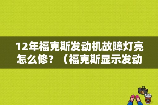 12年福克斯发动机故障灯亮怎么修？（福克斯显示发动机故障咋解决）-图1