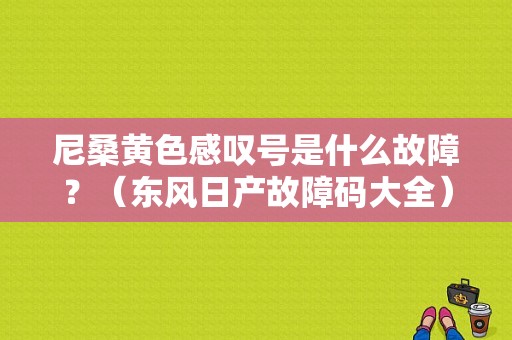 尼桑黄色感叹号是什么故障？（东风日产故障码大全）-图1