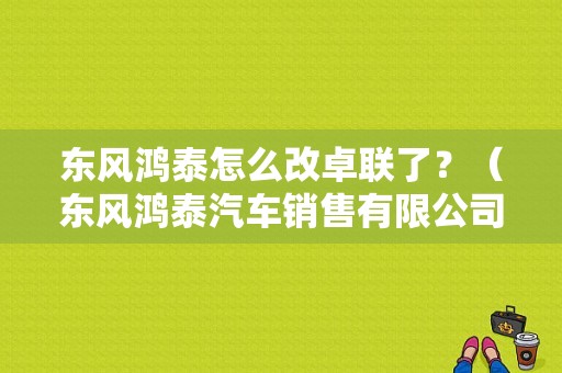 东风鸿泰怎么改卓联了？（东风鸿泰汽车销售有限公司）-图1