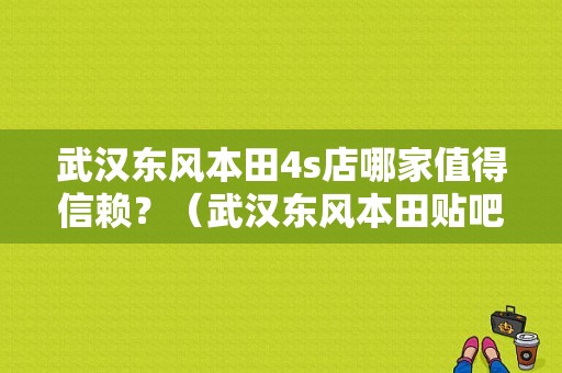 武汉东风本田4s店哪家值得信赖？（武汉东风本田贴吧）-图1