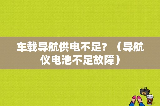 车载导航供电不足？（导航仪电池不足故障）-图1