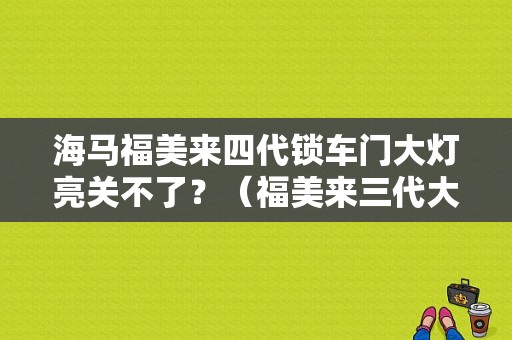 海马福美来四代锁车门大灯亮关不了？（福美来三代大灯故障）-图1