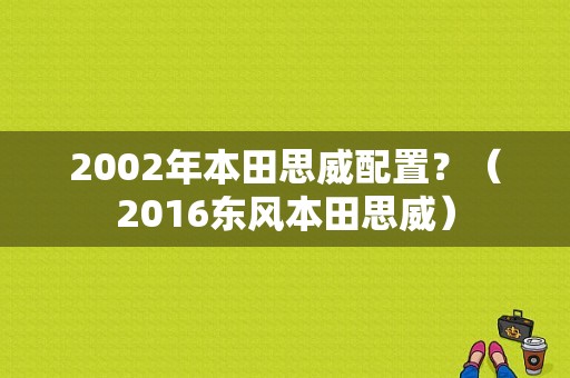 2002年本田思威配置？（2016东风本田思威）-图1
