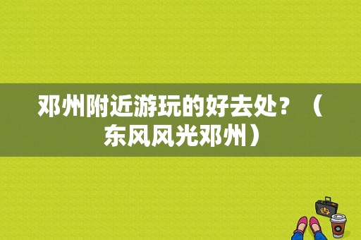 邓州附近游玩的好去处？（东风风光邓州）-图1