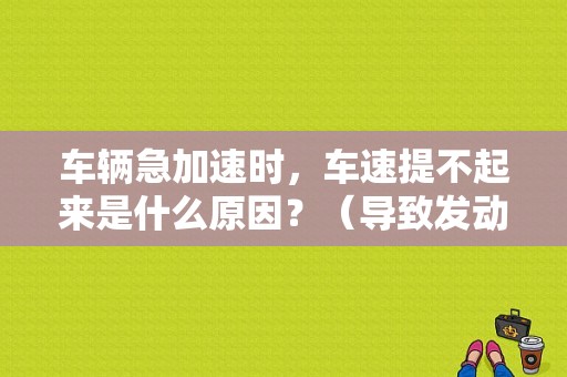 车辆急加速时，车速提不起来是什么原因？（导致发动机加速不良的故障）-图1