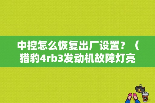 中控怎么恢复出厂设置？（猎豹4rb3发动机故障灯亮）-图1