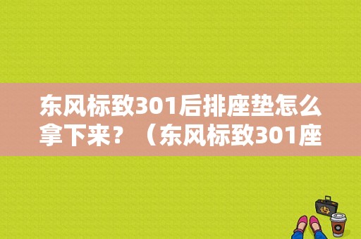 东风标致301后排座垫怎么拿下来？（东风标致301座垫）-图1