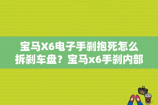 宝马X6电子手刹抱死怎么拆刹车盘？宝马x6手刹内部故障-图1
