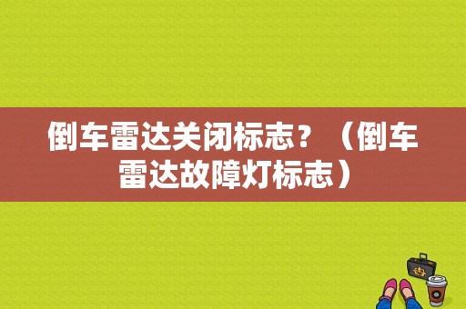 倒车雷达关闭标志？（倒车雷达故障灯标志）-图1