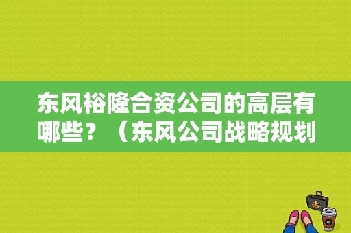 东风裕隆合资公司的高层有哪些？（东风公司战略规划部）-图1