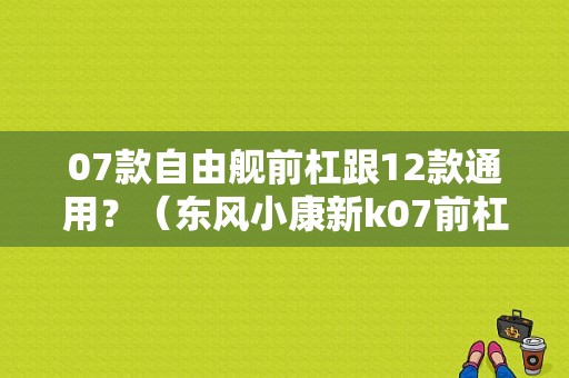 07款自由舰前杠跟12款通用？（东风小康新k07前杠）-图1