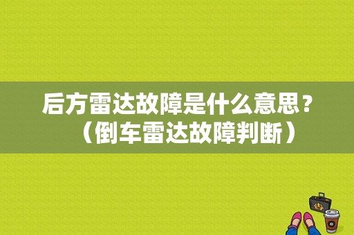 后方雷达故障是什么意思？（倒车雷达故障判断）-图1